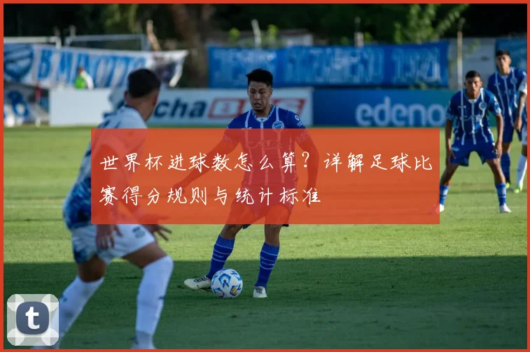 世界杯进球数怎么算？详解足球比赛得分规则与统计标准