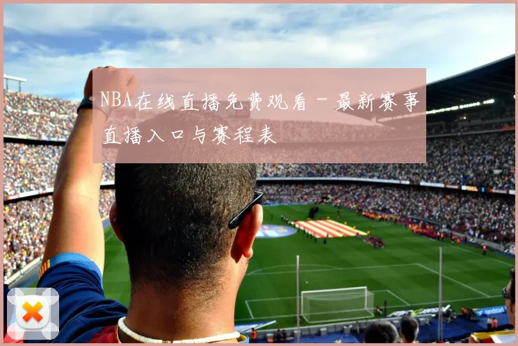 NBA在线直播免费观看 - 最新赛事直播入口与赛程表