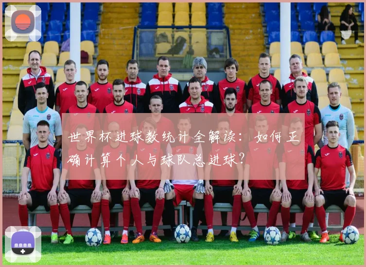 世界杯进球数统计全解读：如何正确计算个人与球队总进球？