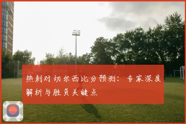 热刺对切尔西比分预测：专家深度解析与胜负关键点