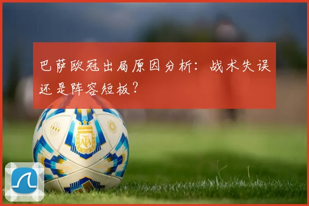 巴萨欧冠出局原因分析：战术失误还是阵容短板？
