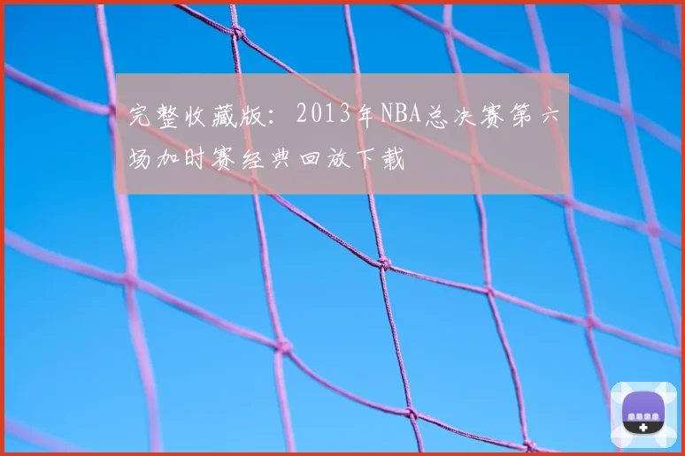完整收藏版：2013年NBA总决赛第六场加时赛经典回放下载