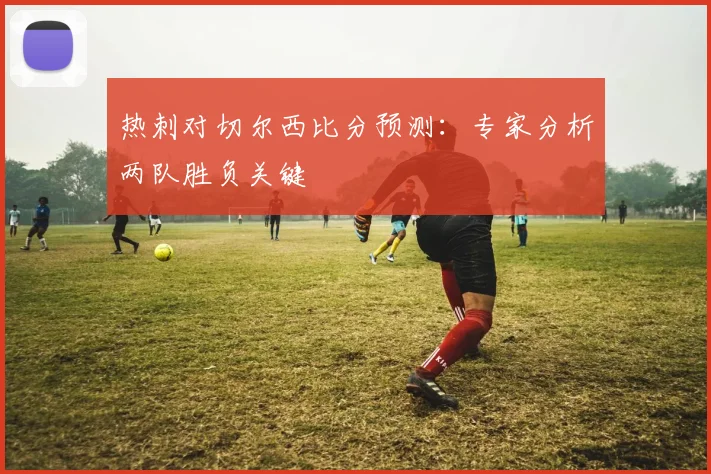 热刺对切尔西比分预测：专家分析两队胜负关键