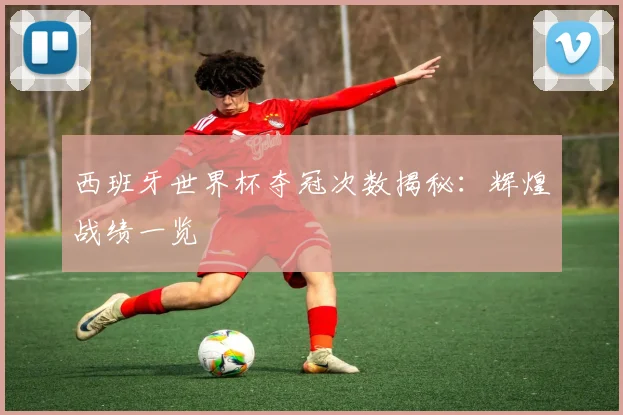 西班牙世界杯夺冠次数揭秘：辉煌战绩一览