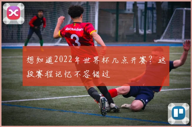 想知道2022年世界杯几点开赛？这段赛程记忆不容错过