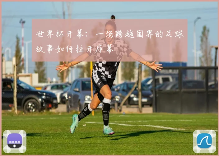 世界杯开幕：一场跨越国界的足球故事如何拉开序幕