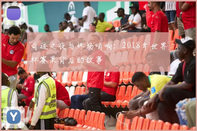 奇迹之夜与终场哨响：2018年世界杯赛果背后的故事