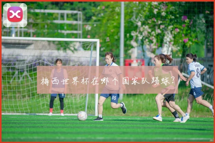 梅西世界杯在哪个国家队踢球？
