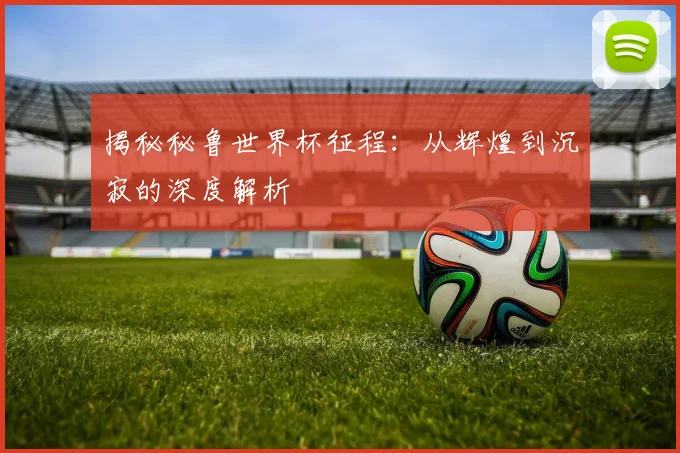 揭秘秘鲁世界杯征程：从辉煌到沉寂的深度解析