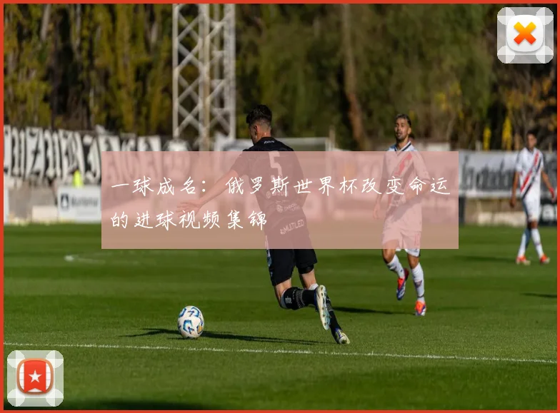 一球成名：俄罗斯世界杯改变命运的进球视频集锦
