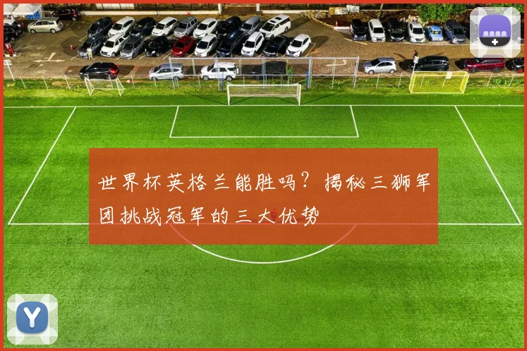 世界杯英格兰能胜吗？揭秘三狮军团挑战冠军的三大优势