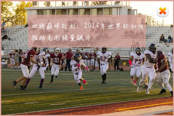 回顾巅峰时刻：2014年世界杯如何推动竞彩销量飙升