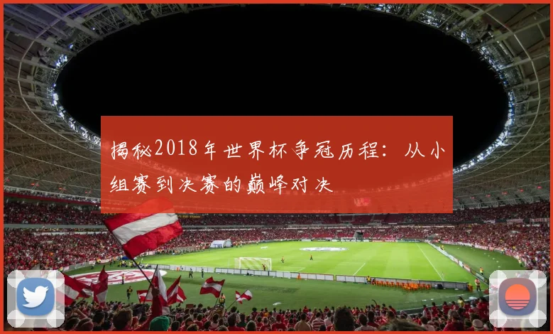 揭秘2018年世界杯争冠历程：从小组赛到决赛的巅峰对决