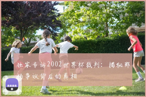 独家专访2002世界杯裁判：揭秘那场争议背后的真相