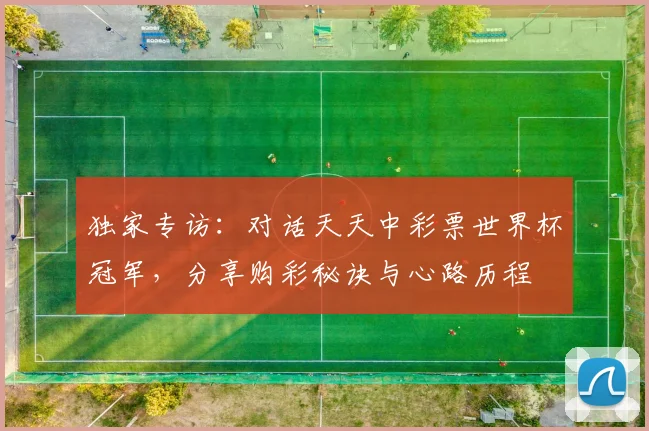 独家专访：对话天天中彩票世界杯冠军，分享购彩秘诀与心路历程